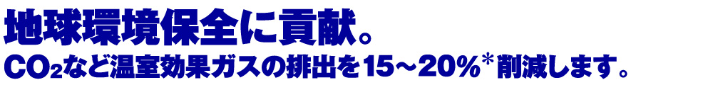 地球環境保全に貢献。既設CO2など温室効果ガスの排出を20～30%削減します。